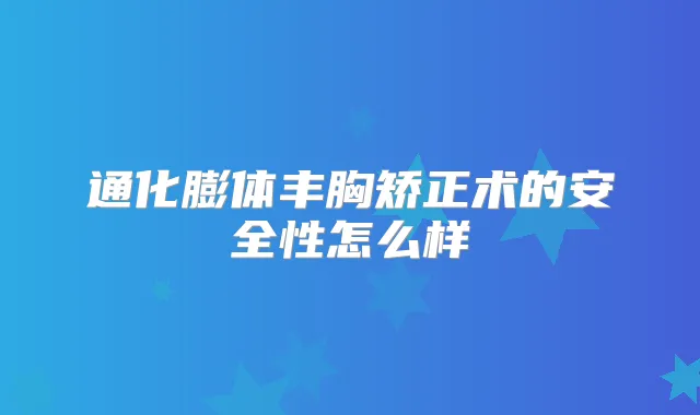 通化膨体丰胸矫正术的安全性怎么样