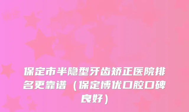 保定市半隐型牙齿矫正医院排名更靠谱（保定博优口腔口碑良好）