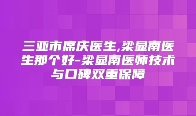 三亚市席庆医生,梁显南医生那个好-梁显南医师技术与口碑双重保障