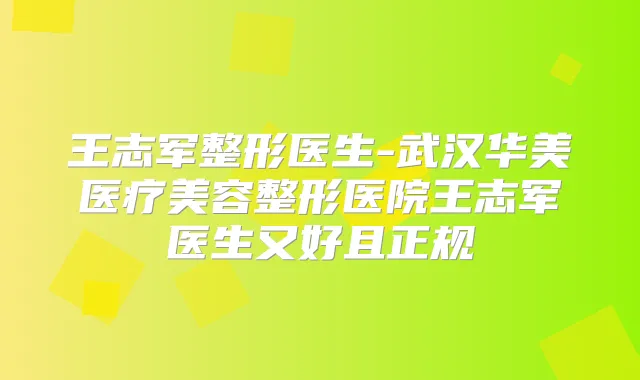 王志军整形医生-武汉华美医疗美容整形医院王志军医生又好且正规