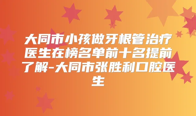 大同市小孩做牙根管医生在榜名单前十名提前了解-大同市张胜利口腔医生