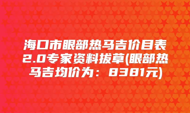 海口市眼部热马吉价目表2.0专家资料拔草(眼部热马吉均价为：8381元)