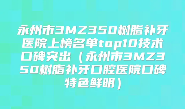 永州市3MZ350树脂补牙医院上榜名单top10技术口碑突出（永州市3MZ350树脂补牙口腔医院口碑特色鲜明）