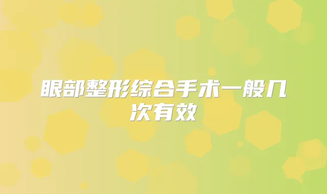 眼部整形综合手术一般几次有效