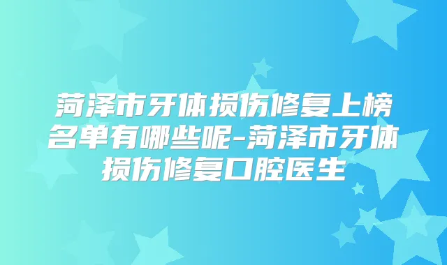 菏泽市牙体损伤修复上榜名单有哪些呢-菏泽市牙体损伤修复口腔医生