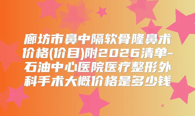 廊坊市鼻中隔软骨隆鼻术价格(价目)附2026清单-石油中心医院医疗整形外科手术大概价格是多少钱