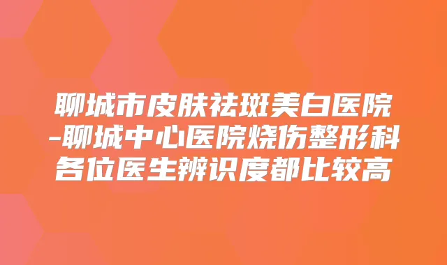 聊城市皮肤祛斑美白医院-聊城中心医院烧伤整形科各位医生辨识度都比较高