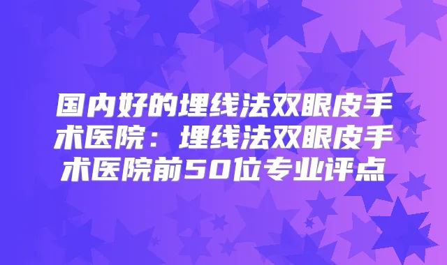 国内好的埋线法双眼皮手术医院:埋线法双眼皮手术医院前50位专业评点