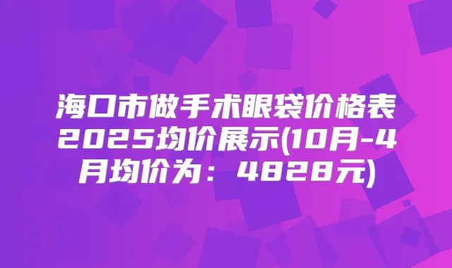 海口市做手术眼袋价格表2025均价展示(10月-4月均价为:4828元)