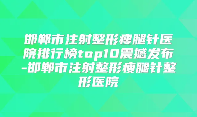 邯郸市注射整形瘦腿针医院排行榜top10震撼发布-邯郸市注射整形瘦腿针整形医院