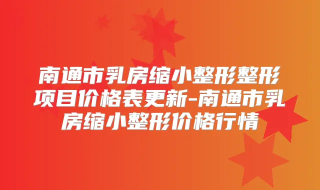 南通市乳房缩小整形整形项目价格表更新-南通市乳房缩小整形价格行情