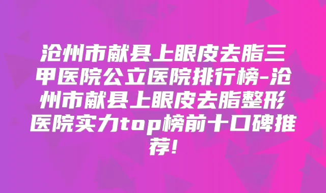 沧州市献县上眼皮去脂三甲医院公立医院排行榜-沧州市献县上眼皮去脂整形医院实力top榜前十口碑推荐!