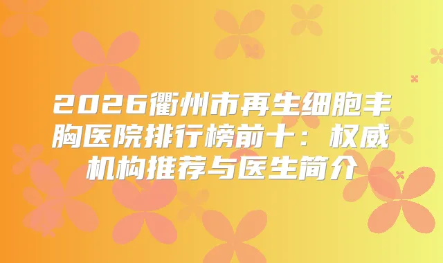 2026衢州市再生细胞丰胸医院排行榜前十:机构推荐与医生简介