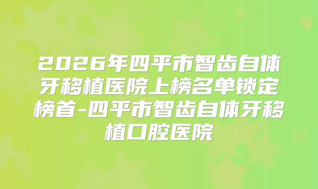 2026年四平市智齿自体牙移植医院上榜名单锁定榜首-四平市智齿自体牙移植口腔医院