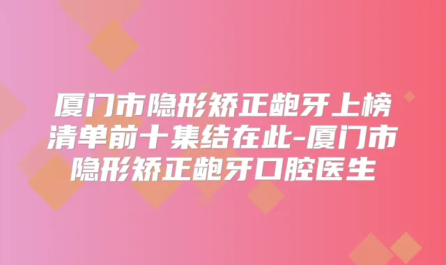 厦门市隐形矫正龅牙上榜清单前十集结在此-厦门市隐形矫正龅牙口腔医生