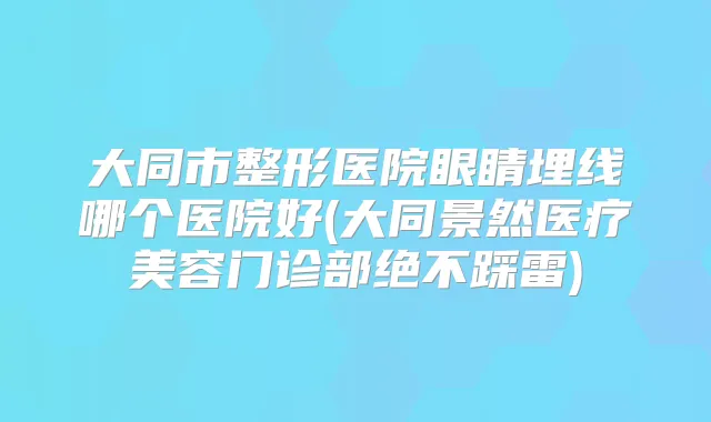 大同市整形医院眼睛埋线哪个医院好(大同景然医疗美容门诊部绝不踩雷)