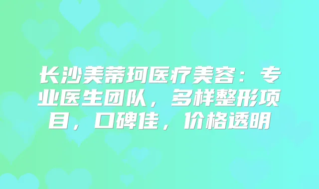 长沙美蒂珂医疗美容：专业医生团队，多样整形项目，口碑佳，价格透明