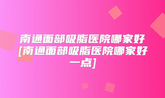 南通面部吸脂医院哪家好[南通面部吸脂医院哪家好一点]