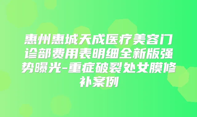 惠州惠城天成医疗美容门诊部费用表明细全新版强势曝光-重症破裂处女膜修补案例