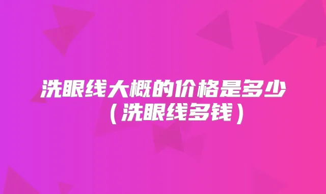 洗眼线大概的价格是多少（洗眼线多钱）