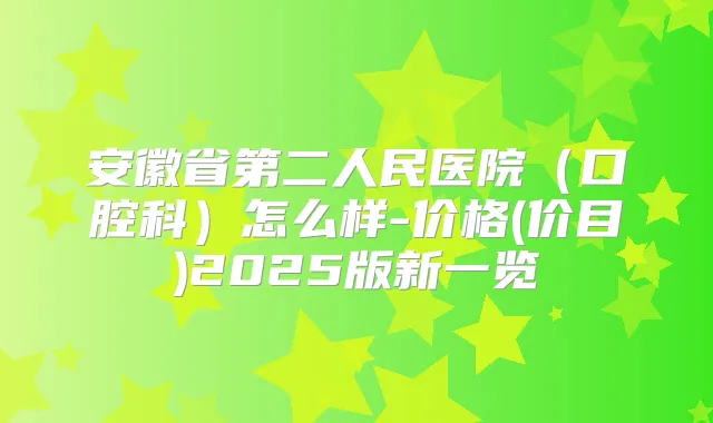 安徽省第二人民医院(口腔科)怎么样-价格(价目)2025版新一览