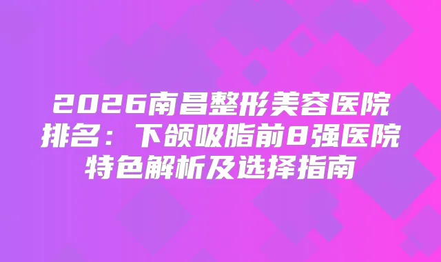 2026南昌整形美容医院排名：下颌吸脂前8强医院特色解析及选择指南