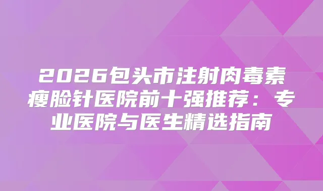 2026包头市注射瘦脸针医院前十强推荐：专业医院与医生精选指南