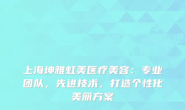 上海坤雅虹美医疗美容：专业团队，先进技术，打造个性化美丽方案