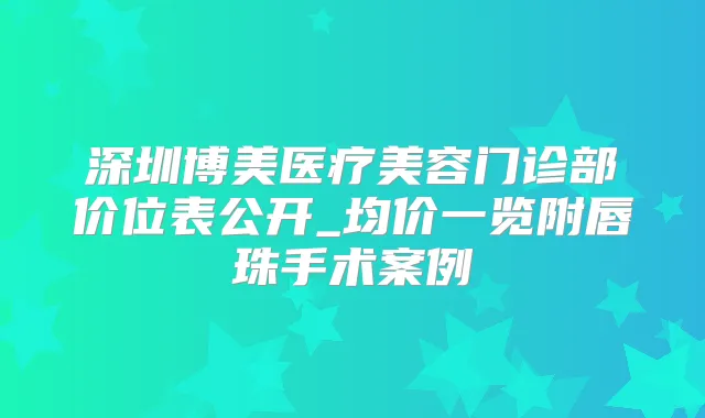 深圳博美医疗美容门诊部价位表公开_均价一览附唇珠手术案例