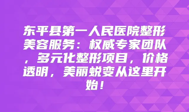 东平县第一人民医院整形美容服务：专家团队，多元化整形项目，价格透明，美丽蜕变从这里开始！