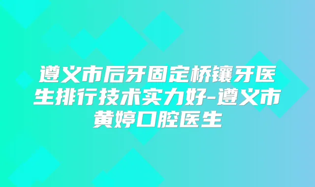 遵义市后牙固定桥镶牙医生排行技术实力好-遵义市黄婷口腔医生