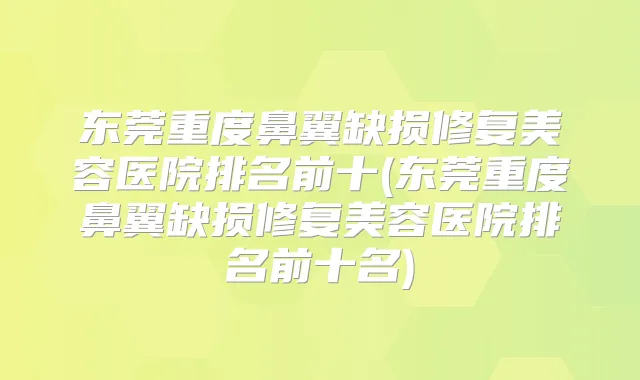 东莞重度鼻翼缺损修复美容医院排名前十(东莞重度鼻翼缺损修复美容医院排名前十名)