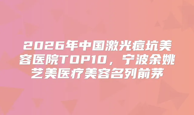 2026年中国激光痘坑美容医院TOP10,宁波医疗美容名列前茅