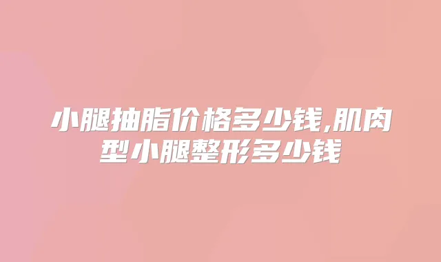 小腿抽脂价格多少钱,肌肉型小腿整形多少钱
