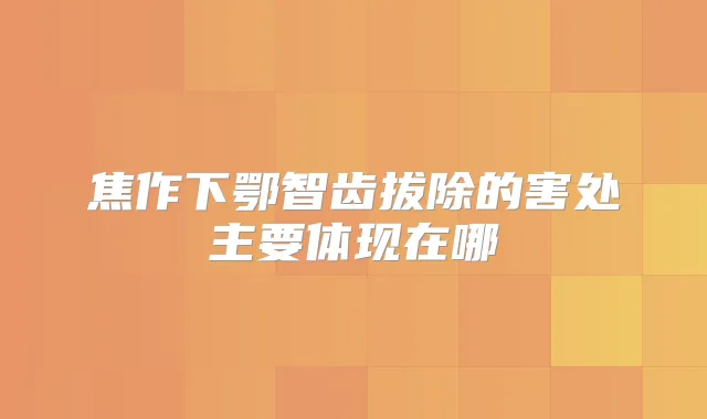 焦作下鄂智齿拔除的害处主要体现在哪