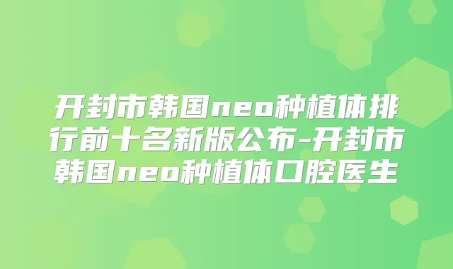 开封市韩国neo种植体排行前十名新版公布-开封市韩国neo种植体口腔医生