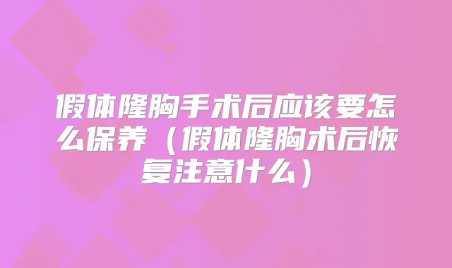 假体隆胸手术后应该要怎么保养（假体隆胸术后恢复注意什么）