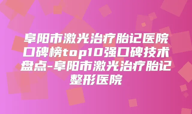 阜阳市激光胎记医院口碑榜top10强口碑技术盘点-阜阳市激光胎记整形医院