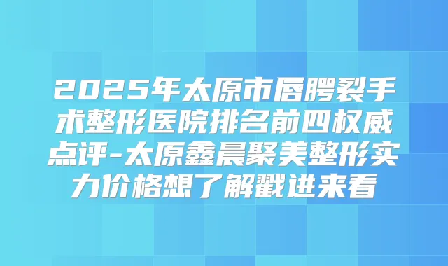 2025年太原市唇腭裂手术整形医院排名前四点评-太原鑫晨聚美整形实力价格想了解戳进来看