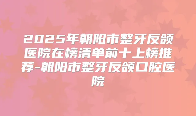 2025年朝阳市整牙反颌医院在榜清单前十上榜推荐-朝阳市整牙反颌口腔医院