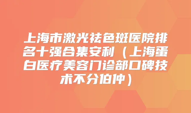 上海市激光祛色斑医院排名十强合集安利(上海蛋白医疗美容门诊部口碑技术不分伯仲)