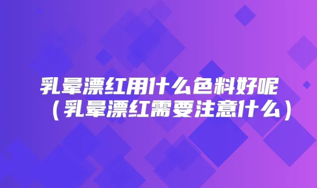 乳晕漂红用什么色料好呢（乳晕漂红需要注意什么）