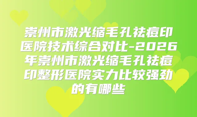 崇州市激光缩毛孔祛痘印医院技术综合对比-2026年崇州市激光缩毛孔祛痘印整形医院实力比较强劲的有哪些