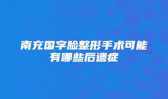 南充国字脸整形手术可能有哪些后遗症