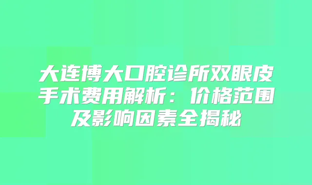 大连博大口腔诊所双眼皮手术费用解析：价格范围及影响因素全揭秘