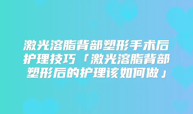 激光溶脂背部塑形手术后护理技巧「激光溶脂背部塑形后的护理该如何做」