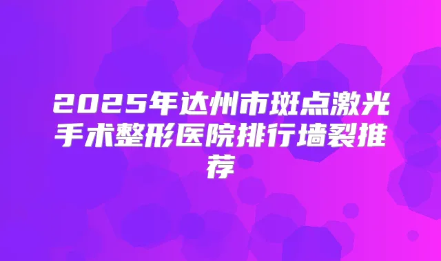 2025年达州市斑点激光手术整形医院排行墙裂推荐