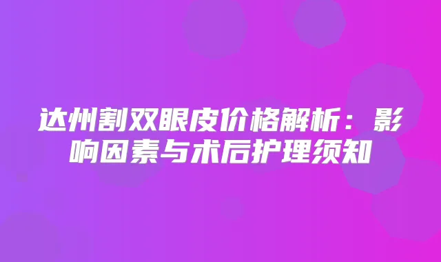 达州割双眼皮价格解析：影响因素与术后护理须知