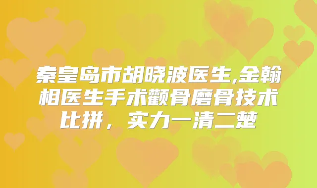 秦皇岛市胡晓波医生,金翰相医生手术颧骨磨骨技术比拼，实力一清二楚