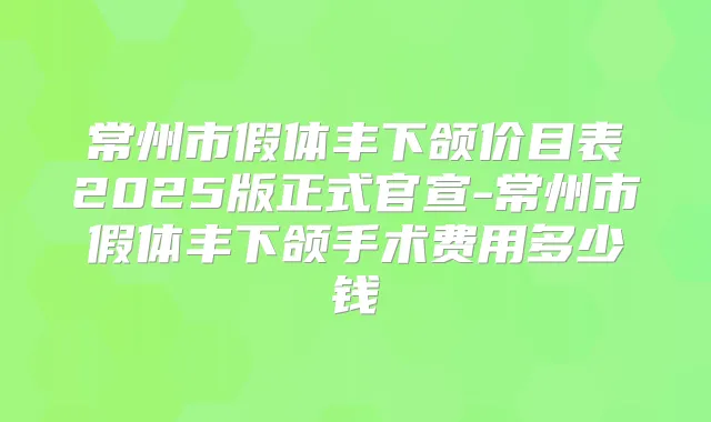 常州市假体丰下颌价目表2025版正式官宣-常州市假体丰下颌手术费用多少钱